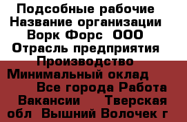 Подсобные рабочие › Название организации ­ Ворк Форс, ООО › Отрасль предприятия ­ Производство › Минимальный оклад ­ 35 000 - Все города Работа » Вакансии   . Тверская обл.,Вышний Волочек г.